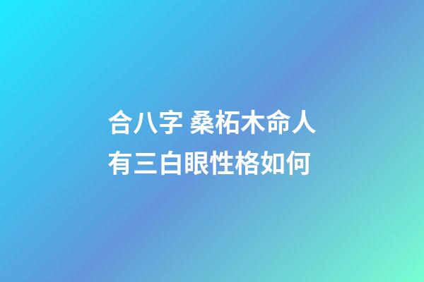 合八字 桑柘木命人有三白眼性格如何